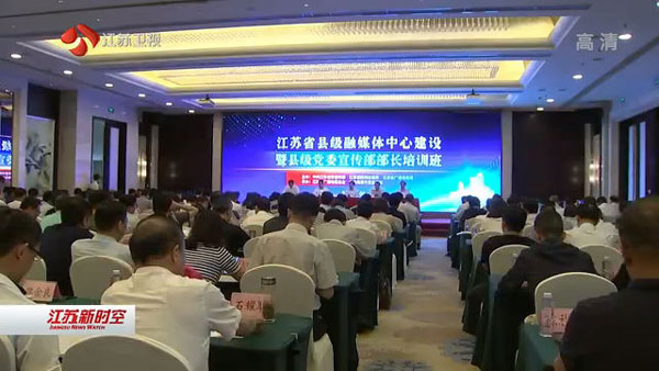 江苏省县级融媒体中心建设暨县党委宣传部长培训班召开